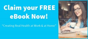 Claim your FREE eBook Now! Creating Real Health at Work & at Home